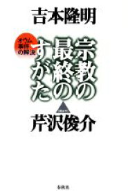 【中古】 宗教の最終のすがた オウム事件の解決／吉本隆明(著者),芹沢俊介(著者)