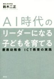 【中古】 AI時代のリーダーになる子どもを育てる 慶應幼稚舎　ICT教育の実践／鈴木ニ正(著者)
