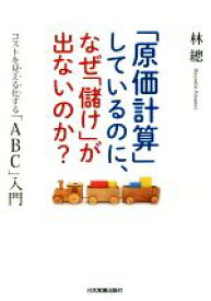 【中古】 「原価計算」しているのに、なぜ「儲け」が出ないのか？ コストを見える化する「ABC」入門／林總(著者)