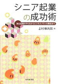 【中古】 シニア起業の成功術 独立起業のやり方からビジネスプランの策定まで／志村和次郎(著者)