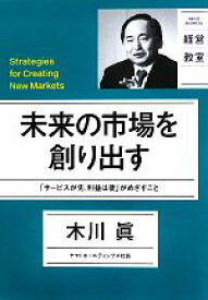 【中古】 未来の市場を創り出す 「サービスが先、利益は後」がめざすこと NIKKEI　BUSINESS　経営教室／木川眞【著】