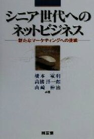 【中古】 シニア世代へのネットビジネス 新たなマーケティングへの挑戦／橋本家利(著者),高橋洋一郎(著者),山崎伸治(著者)