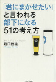 【中古】 「君にまかせたい」と言われる部下になる51の考え方／岩田松雄(著者)