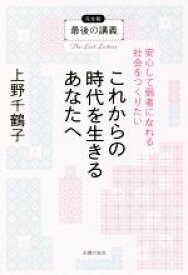 【中古】 これからの時代を生きるあなたへ　最後の講義　完全版 安心して弱者になれる社会をつくりたい／上野千鶴子(著者),NHKグローバルメディアサービス(著者)