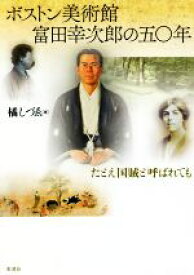 【中古】 ボストン美術館　富田幸次郎の五〇年 たとえ国賊と呼ばれても／橘しづゑ(著者)