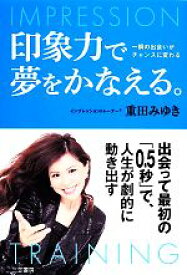 【中古】 印象力で夢をかなえる。 一瞬の出会いがチャンスに変わる／重田みゆき【著】