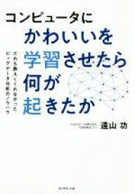 【中古】 コンピュータにかわいいを学習させたら何が起きたか だれも教えてくれなかったビッグデータ分析のノウハウ／遠山功(著者)