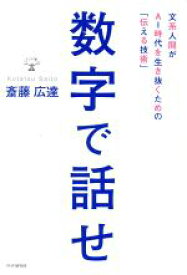 【中古】 数字で話せ 文系人間がAI時代を生き抜くための「伝える技術」／斎藤広達(著者)