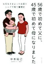 【中古】 56歳で初めて父に、45歳で初めて母になりました 生死をさまよった出産とシニア子育て奮闘記／中本裕己(著者)