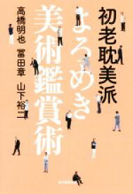 【中古】 初老耽美派よろめき美術鑑賞術／高橋明也(著者),冨田章(著者),山下裕二(著者)