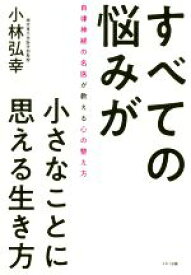 【中古】 すべての悩みが小さなことに思える生き方 自律神経の名医が教える心の整え方／小林弘幸(著者)