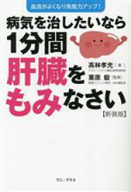 【中古】 病気を治したいなら1分間肝臓をもみなさい　新装版 血流がよくなり免疫力アップ！／高林孝光(著者),栗原毅(監修)