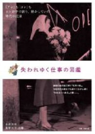 【中古】 失われゆく仕事の図鑑 「アレ」も「コレ」もヒトが手で創り、動かしていた時代の記録／永井良和(著者),高野光平(著者)