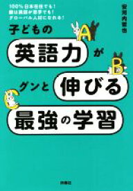 【中古】 子どもの英語力がグンと伸びる最強の学習 100％日本在住でも！親は英語が苦手でも！グローバル人材になれる！／安河内哲也(著者)