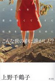 【中古】 こんな世の中に誰がした？ ごめんなさいと言わなくてもすむ社会を手渡すために／上野千鶴子(著者)
