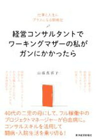 【中古】 経営コンサルタントでワーキングマザーの私がガンにかかったら 仕事と人生にプラスになる闘病記／山添真喜子(著者)