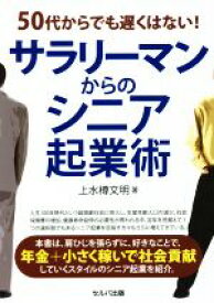 【中古】 50代からでも遅くはない！サラリーマンからのシニア起業術／上水樽文明(著者)