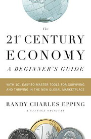 The 21st Century Economy--A Beginner&#039;s Guide: With 101 Easy-to-Master Tools for Surviving and Thriving in the New Global Ma