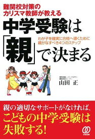 中学受験は「親」で決まる: 難関校対策のカリスマ教師が教える わが子を確実に合格へ導くために親がなすべき4つ 山田 正