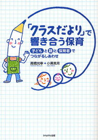 「クラスだより」で響き合う保育 子どもと親と保育者でつながるしあわせ／高橋光幸／小黒美月【3000円以上送料無料】