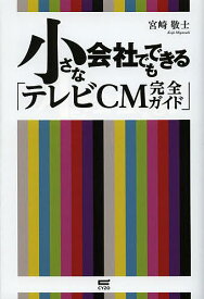 小さな会社でもできる「テレビCM完全ガイド」／宮崎敬士【3000円以上送料無料】