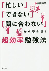 「忙しい」「できない」「間に合わない」から受かる!超効率勉強法／吉田穂波【3000円以上送料無料】