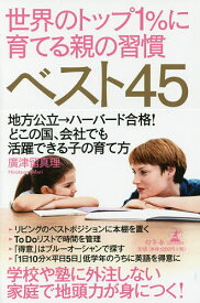 世界のトップ1%に育てる親の習慣ベスト45 地方公立→ハーバード合格!どこの国、会社でも活躍できる子の育て方／廣津留真理【3000円以上送料無料】