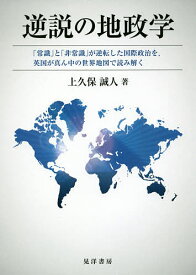 逆説の地政学 「常識」と「非常識」が逆転した国際政治を,英国が真ん中の世界地図で読み解く／上久保誠人【3000円以上送料無料】