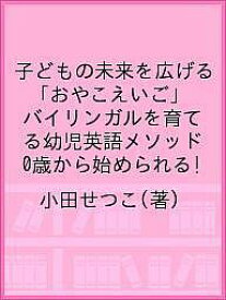 子どもの未来を広げる「おやこえいご」 バイリンガルを育てる幼児英語メソッド 0歳から始められる!／小田せつこ【3000円以上送料無料】