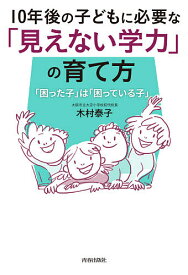 10年後の子どもに必要な「見えない学力」の育て方 「困った子」は「困っている子」／木村泰子【3000円以上送料無料】