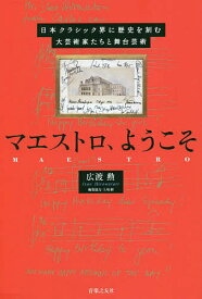 マエストロ、ようこそ 日本クラシック界に歴史を刻む大芸術家たちと舞台芸術／広渡勲／上坂樹【3000円以上送料無料】