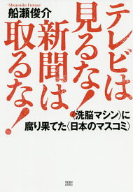 テレビは見るな!新聞は取るな! 〈洗脳マシン〉に腐り果てた〈日本のマスコミ〉／船瀬俊介【3000円以上送料無料】