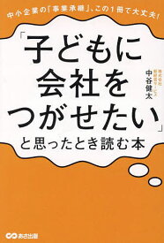 「子どもに会社をつがせたい」と思ったとき読む本 中小企業の「事業承継」、この1冊で大丈夫!／中谷健太【3000円以上送料無料】