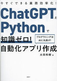 【3千円以上送料無料】ChatGPTとPythonで知識ゼロ!自動化アプリ作成 今すぐできる業務効率化! プログラミングはAIに丸投げ!／太田和樹