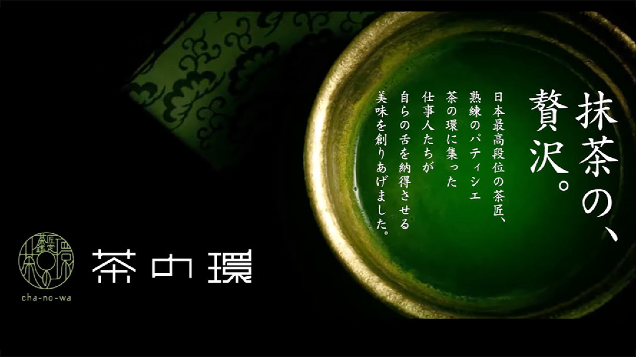 「抹茶の、贅沢。」日本最高段位の茶匠、熟練のパティシエ、茶の環に集った仕事人たちが自らの舌を納得させる美味を創りあげました。