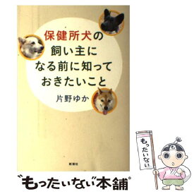 【中古】 保健所犬の飼い主になる前に知っておきたいこと / 片野 ゆか / 新潮社 [単行本]【メール便送料無料】【あす楽対応】