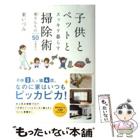 【中古】 子供とペットとスッキリ暮らす掃除術 東さんちのアイデア50全部見せ / 東いづみ / KADOKAWA/メディアファクトリー [単行本]【メール便送料無料】【あす楽対応】