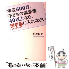 【中古】 年収600万、子どもの偏差値40以上なら、医学部に入れなさい / 松原 好之 / 講談社 [単行本（ソフトカバー）]【メール便送料無料】【あす楽対応】