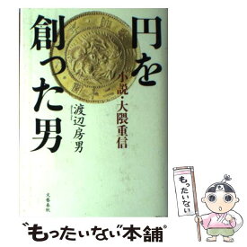 【中古】 円を創った男 小説・大隈重信 / 渡辺 房男 / 文藝春秋 [単行本]【メール便送料無料】【あす楽対応】