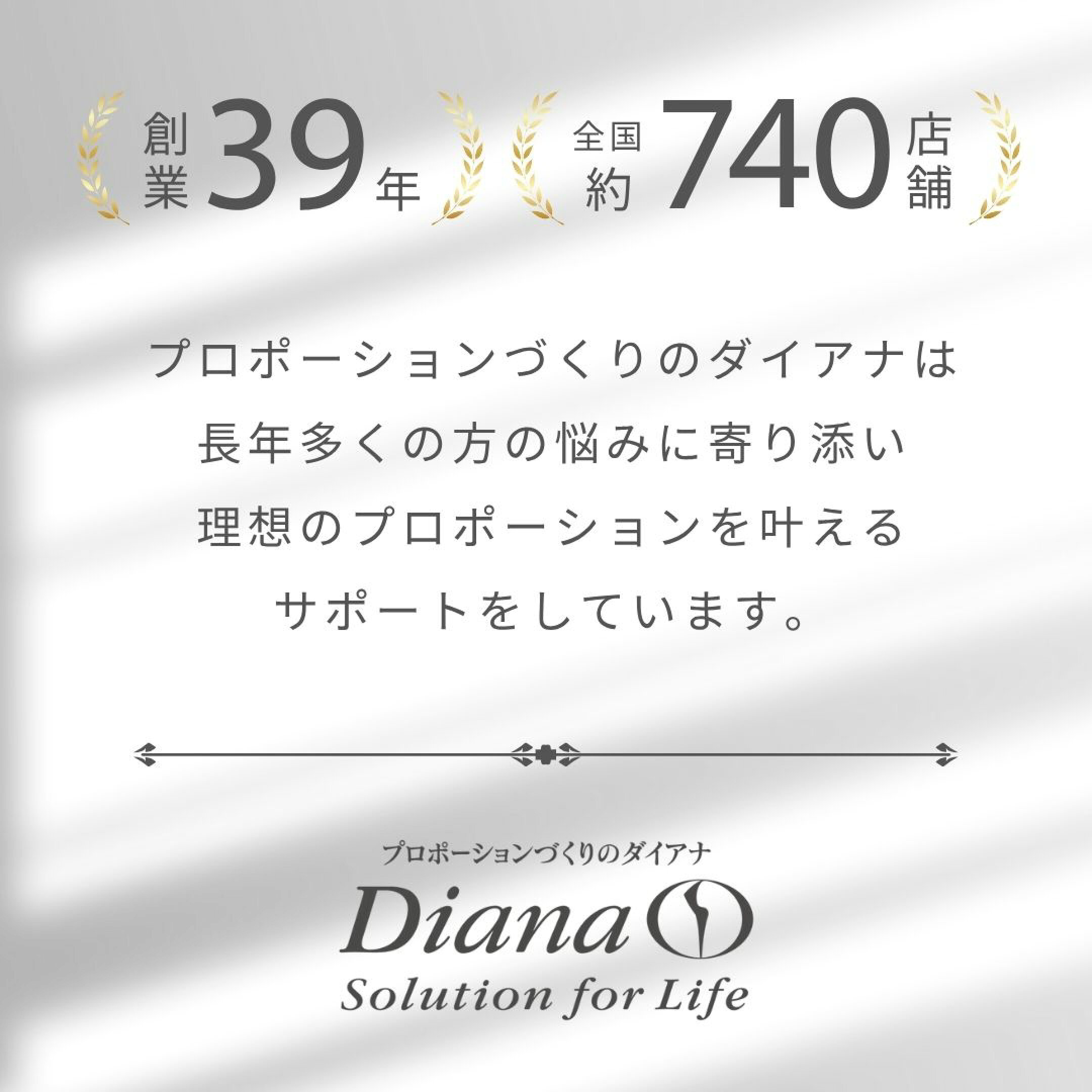 創業39年。全国約740店舗。プロポーションづくりのダイアナは長年多くの方の悩みに寄り添い理想のプロポーションを叶えるサポートをしています。