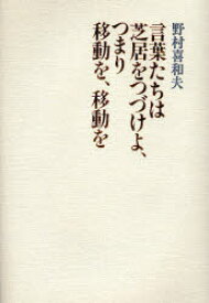 言葉たちは芝居をつづけよ、つまり移動を、移動を 野村喜和夫/著