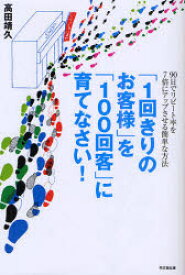 「1回きりのお客様」を「100回客」に育てなさい! 90日でリピート率を7倍にアップさせる簡単な方法 同文舘出版 高田靖久／著