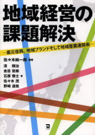 地域経営の課題解決　震災復興、地域ブランドそして地域産業連関表　佐々木純一郎/編著　清剛治/著　金目哲郎/著　石原慎士/著　佐々木茂/著　野崎道哉/著