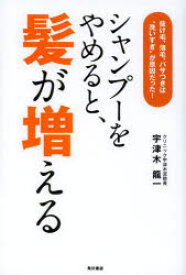 シャンプーをやめると、髪が増える　抜け毛、薄毛、パサつきは“洗いすぎ”が原因だった!　宇津木龍一/著