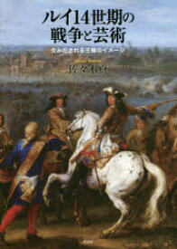 ルイ14世期の戦争と芸術 生みだされる王権のイメージ 佐々木真/著