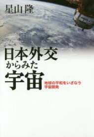 日本外交からみた宇宙 地球の平和をいざなう宇宙開発 星山隆/著