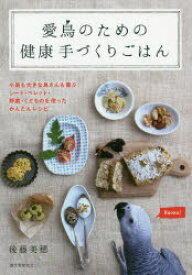 愛鳥のための健康手づくりごはん　小鳥も大きな鳥さんも喜ぶシード・ペレット・野菜・くだものを使ったかんたんレシピ　後藤美穂/著