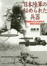 日本陸軍の秘められた兵器　最前線の兵士が求める異色の兵器　高橋昇/著