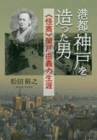 港都神戸を造った男　《怪商》関戸由義の生涯　松田裕之/著