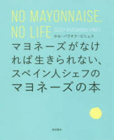 マヨネーズがなければ生きられない、スペイン人シェフのマヨネーズの本　NO　MAYONNAISE，NO　LIFE　ホセ・バラオナ・ビニェス/著